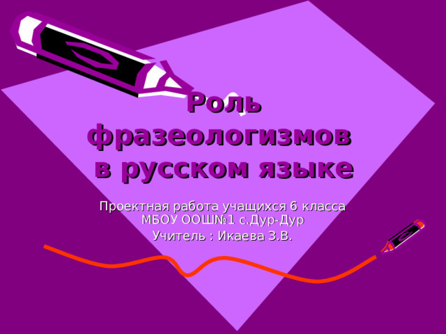 Роль фразеологизмов  в русском языке Проектная работа учащихся 6 класса МБОУ ООШ№1 с.Дур-Дур Учитель : Икаева З.В. 