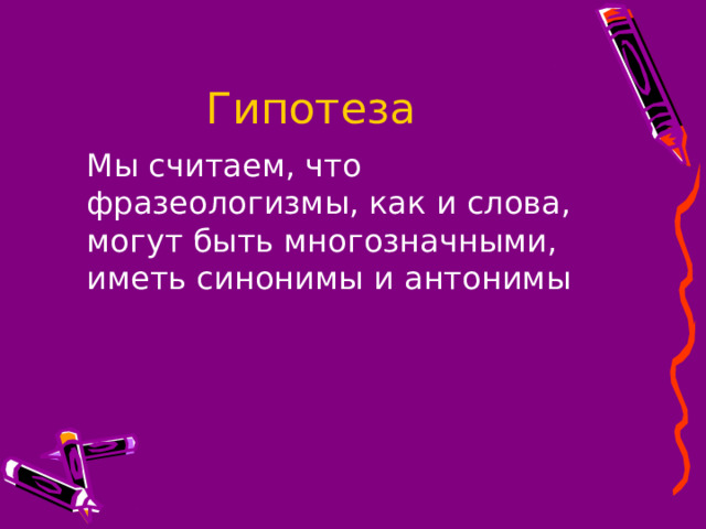 Гипотеза  Мы считаем, что фразеологизмы, как и слова, могут быть многозначными, иметь синонимы и антонимы 