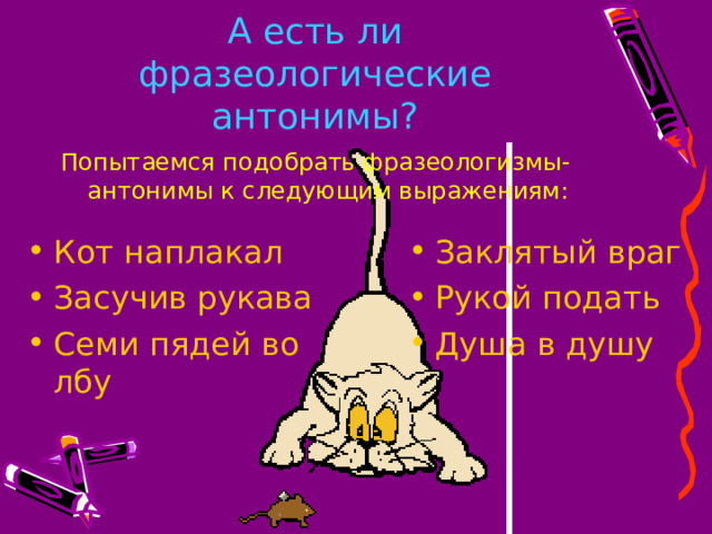 А есть ли фразеологические антонимы? Попытаемся подобрать фразеологизмы-антонимы к следующим выражениям: Кот наплакал Засучив рукава Семи пядей во лбу Заклятый враг Рукой подать Душа в душу 