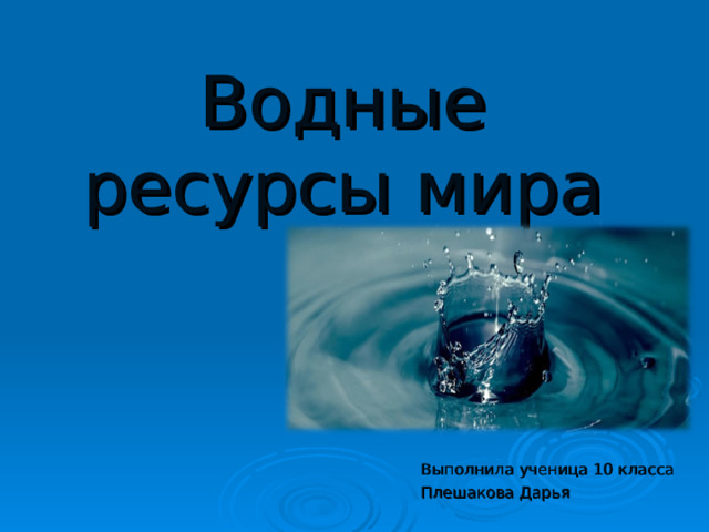 Водные ресурсы мира Выполнила ученица 10 класса Плешакова Дарья 