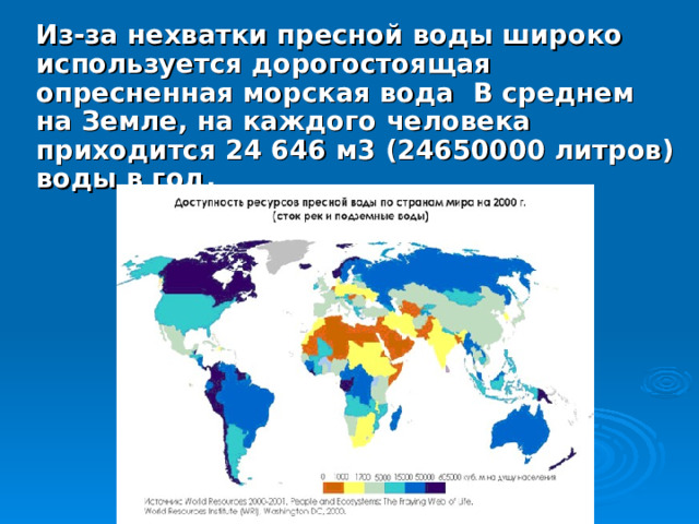 Из-за нехватки пресной воды широко используется дорогостоящая опресненная морская вода В среднем на Земле, на каждого человека приходится 24 646 м3 (24650000 литров) воды в год. 