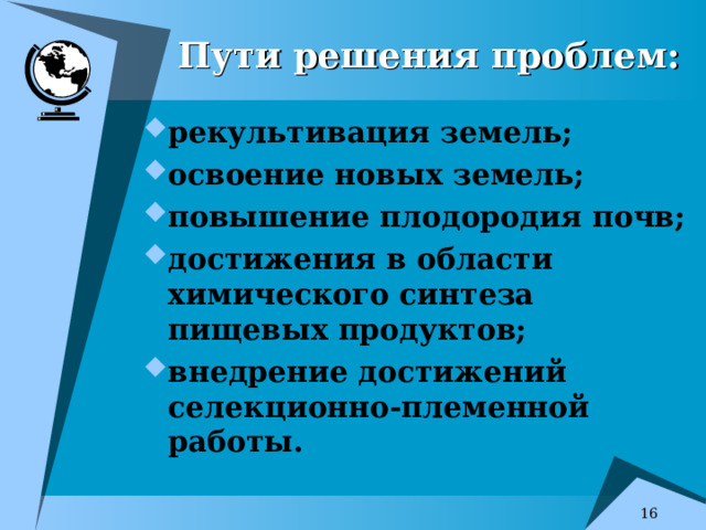 Пути решения проблем:   рекультивация земель; освоение новых земель; повышение плодородия почв; достижения в области химического синтеза пищевых продуктов; внедрение достижений селекционно-племенной работы.   