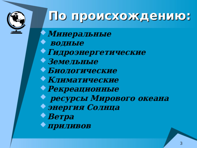 По происхождению: Минеральные  водные Гидроэнергетические Земельные Биологические Климатические Рекреационные  ресурсы Мирового океана энергия Солнца Ветра приливов   