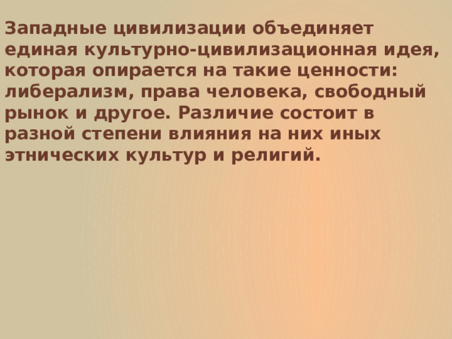 Западные цивилизации объединяет единая культурно-цивилизационная идея, которая опирается на такие ценности: либерализм, права человека, свободный рынок и другое. Различие состоит в разной степени влияния на них иных этнических культур и религий.  