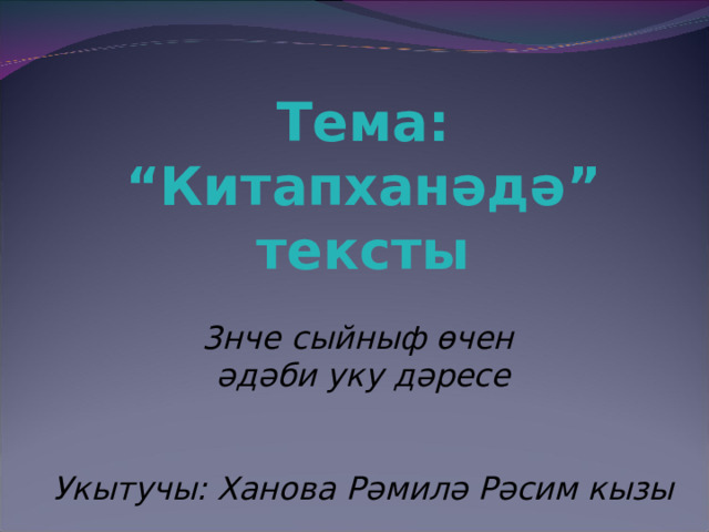  Тема: “Китапханәдә” тексты  3нче сыйныф өчен әдәби уку дәресе   Укытучы: Ханова Рәмилә Рәсим кызы    