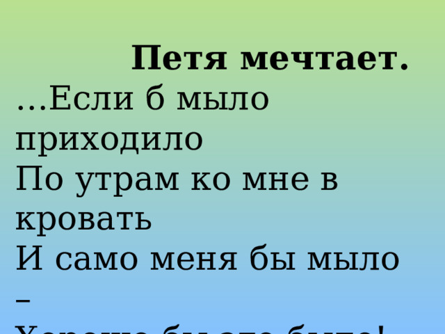  Петя мечтает. … Если б мыло приходило По утрам ко мне в кровать И само меня бы мыло – Хорошо бы это было!  (Б. Заходер) 