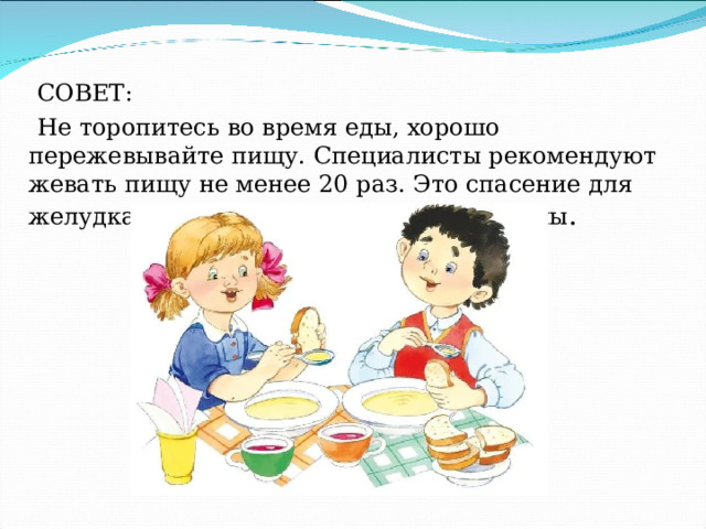  СОВЕТ:  Не торопитесь во время еды, хорошо пережевывайте пищу. Специалисты рекомендуют жевать пищу не менее 20 раз. Это спасение для желудка и всей пищеварительной системы . 