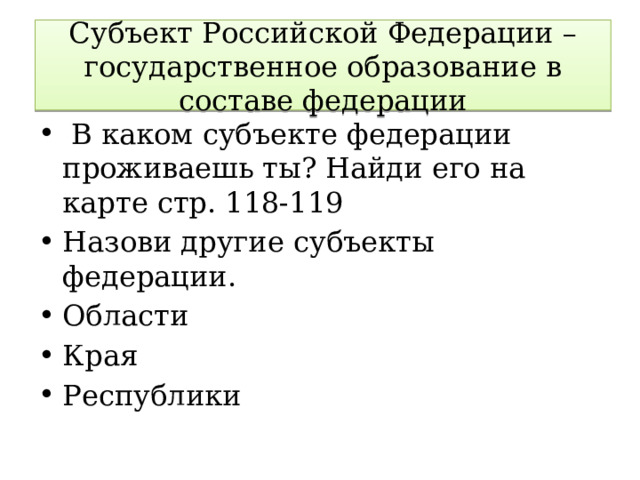 Субъект Российской Федерации – государственное образование в составе федерации  В каком субъекте федерации проживаешь ты? Найди его на карте стр. 118-119 Назови другие субъекты федерации. Области Края Республики 