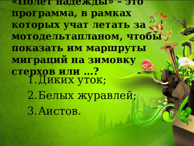 «Полёт надежды» – это программа, в рамках которых учат летать за мотодельтапланом, чтобы показать им маршруты миграций на зимовку стерхов или …? Диких уток; Белых журавлей; Аистов. 