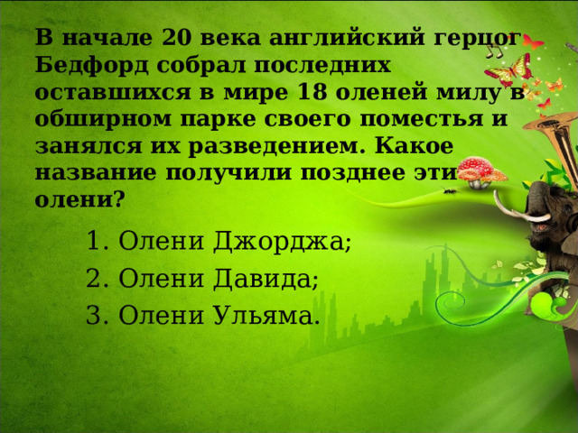 В начале 20 века английский герцог Бедфорд собрал последних оставшихся в мире 18 оленей милу в обширном парке своего поместья и занялся их разведением. Какое название получили позднее эти олени? Олени Джорджа; Олени Давида; Олени Ульяма. 