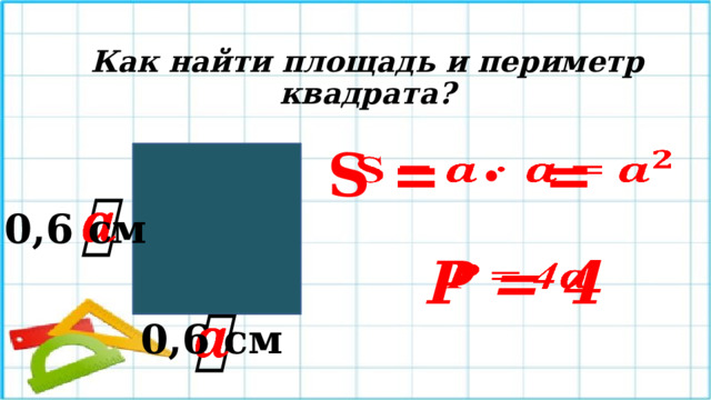 Как найти площадь и периметр квадрата? S = · =      0,6 см Р = 4     0,6 см 