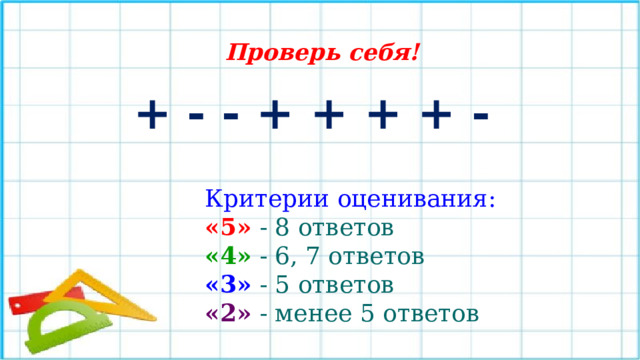 Проверь себя! + - - + + + + - Критерии оценивания: «5»  - 8 ответов  «4»  - 6, 7 ответов  «3»  - 5 ответов  «2»  - менее 5 ответов 