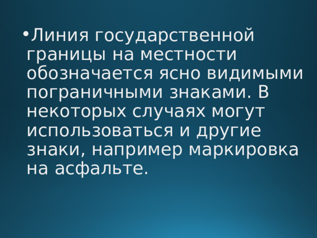 Линия государственной границы на местности обозначается ясно видимыми пограничными знаками. В некоторых случаях могут использоваться и другие знаки, например маркировка на асфальте.    