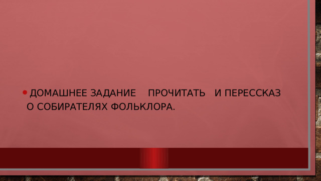 Домашнее задание прочитать и перессказ о собирателях фольклора. 