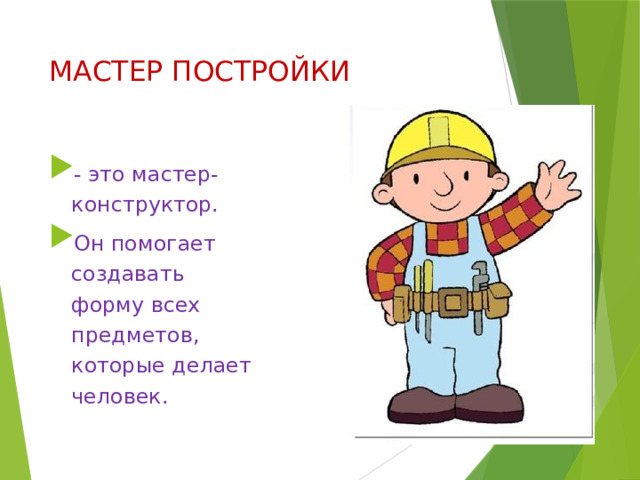 МАСТЕР ПОСТРОЙКИ - это мастер-конструктор. Он помогает создавать форму всех предметов, которые делает человек. 
