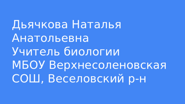 Дьячкова Наталья Анатольевна  Учитель биологии  МБОУ Верхнесоленовская СОШ, Веселовский р-н 