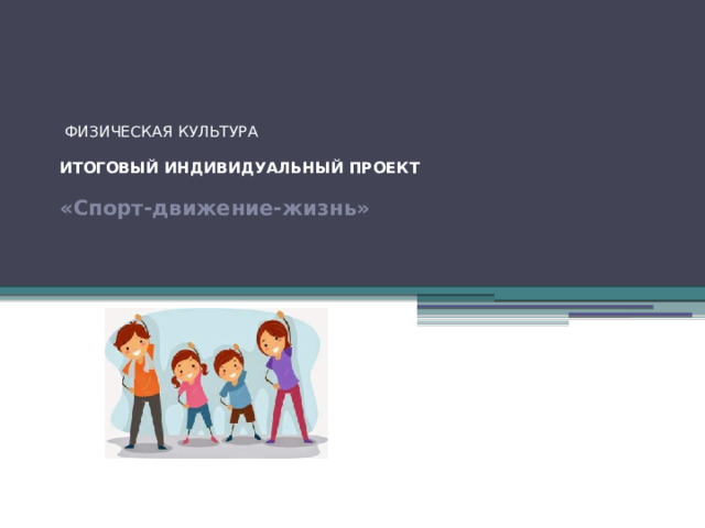         ФИЗИЧЕСКАЯ КУЛЬТУРА     ИТОГОВЫЙ ИНДИВИДУАЛЬНЫЙ ПРОЕКТ     «Спорт-движение-жизнь»         