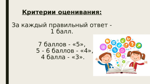 Критерии оценивания:   За каждый правильный ответ -1 балл.    7 баллов - «5»,  5 - 6 баллов - «4»,  4 балла - «3».   