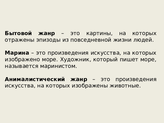 Бытовой  жанр – это картины, на которых отражены эпизоды из повседневной жизни людей. Марина – это произведения искусства, на которых изображено море. Художник, который пишет море, называется маринистом. Анималистический  жанр – это произведения искусства, на которых изображены животные. 
