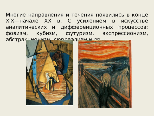 Многие направления и течения появились в конце XIX—начале XX в. С усилением в искусстве аналитических и дифференционных процессов: фовизм, кубизм, футуризм, экспрессионизм, абстракционизм, сюрреализм и др. 
