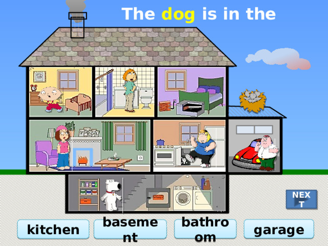 The dog is in the … NEXT garage bathroom kitchen basement 