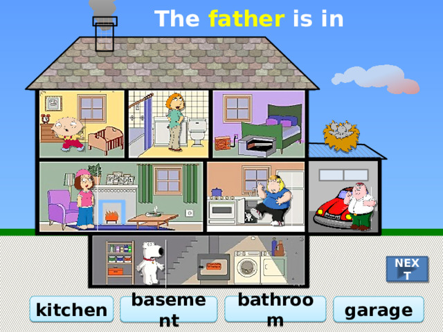 The father is in the … NEXT kitchen bathroom basement garage 