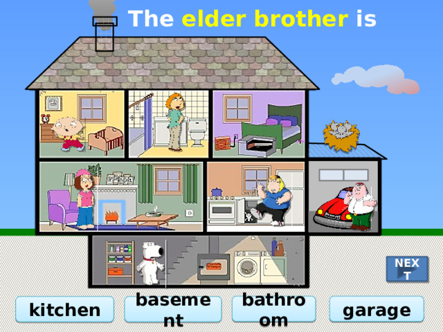 The elder brother is in the … NEXT garage bathroom basement kitchen 