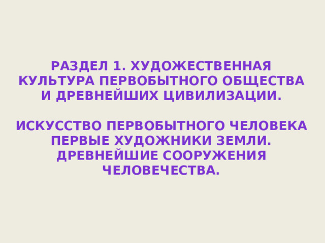Раздел 1. Художественная культура первобытного общества и древнейших цивилизации.   Искусство первобытного человека  Первые художники земли.  Древнейшие сооружения человечества.   