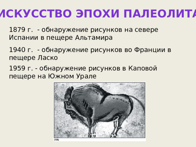 Искусство эпохи палеолита 1879 г. - обнаружение рисунков на севере Испании в пещере Альтамира 1940 г. - обнаружение рисунков во Франции в пещере Ласко 1959 г. - обнаружение рисунков в Каповой пещере на Южном Урале 