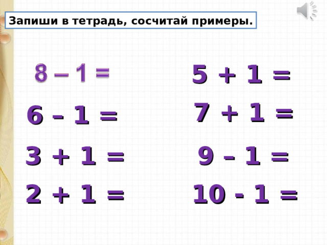 Запиши в тетрадь, сосчитай примеры. 5 + 1 = 7 + 1 = 6 – 1 = 9 – 1 = 3 + 1 = 2 + 1 = 10 - 1 = 