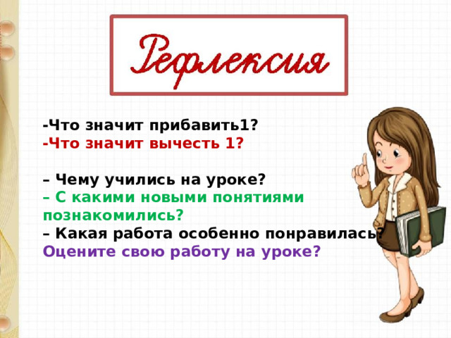-Что значит прибавить1? -Что значит вычесть 1?  – Чему учились на уроке? – С какими новыми понятиями познакомились? – Какая работа особенно понравилась? Оцените свою работу на уроке? 