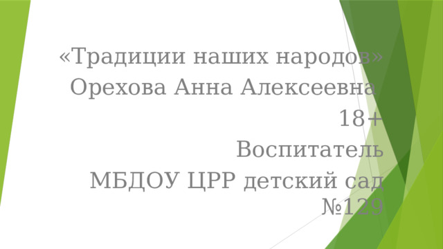 «Традиции наших народов» Орехова Анна Алексеевна 18+ Воспитатель МБДОУ ЦРР детский сад №129 