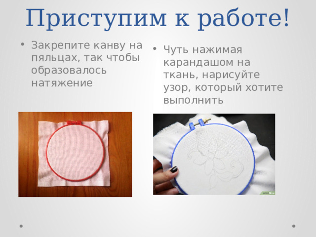 Приступим к работе! Закрепите канву на пяльцах, так чтобы образовалось натяжение Чуть нажимая карандашом на ткань, нарисуйте узор, который хотите выполнить 