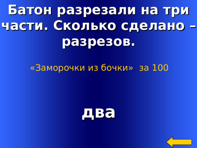 Батон разрезали на три части. Сколько сделано – разрезов. «Заморочки из бочки»  за 100 два Welcome to Power Jeopardy   © Don Link, Indian Creek School, 2004 You can easily customize this template to create your own Jeopardy game. Simply follow the step-by-step instructions that appear on Slides 1-3. 2 