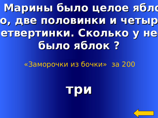 У Марины было целое ябло- ко, две половинки и четыре четвертинки. Сколько у нее было яблок ? «Заморочки из бочки»  за 200 три Welcome to Power Jeopardy   © Don Link, Indian Creek School, 2004 You can easily customize this template to create your own Jeopardy game. Simply follow the step-by-step instructions that appear on Slides 1-3. 2 