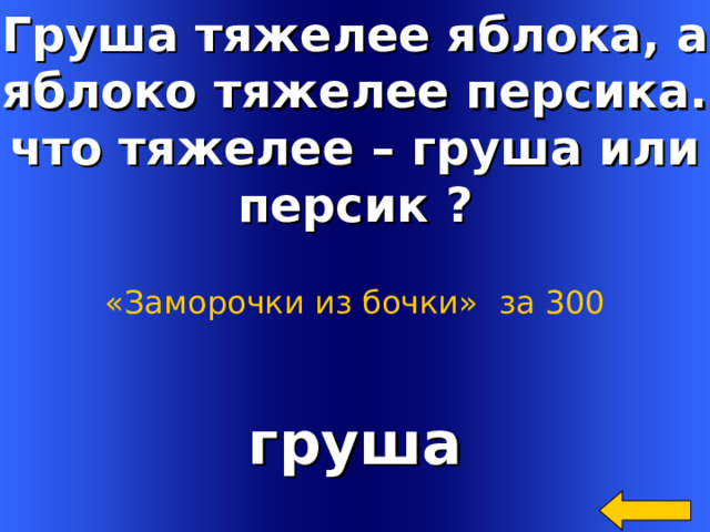 Груша тяжелее яблока, а яблоко тяжелее персика. что тяжелее – груша или персик ?  «Заморочки из бочки»  за 300 груша Welcome to Power Jeopardy   © Don Link, Indian Creek School, 2004 You can easily customize this template to create your own Jeopardy game. Simply follow the step-by-step instructions that appear on Slides 1-3. 2 