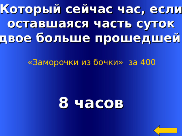 Который сейчас час, если оставшаяся часть суток вдвое больше прошедшей ? «Заморочки из бочки»  за 400 8 часов Welcome to Power Jeopardy   © Don Link, Indian Creek School, 2004 You can easily customize this template to create your own Jeopardy game. Simply follow the step-by-step instructions that appear on Slides 1-3. 2 