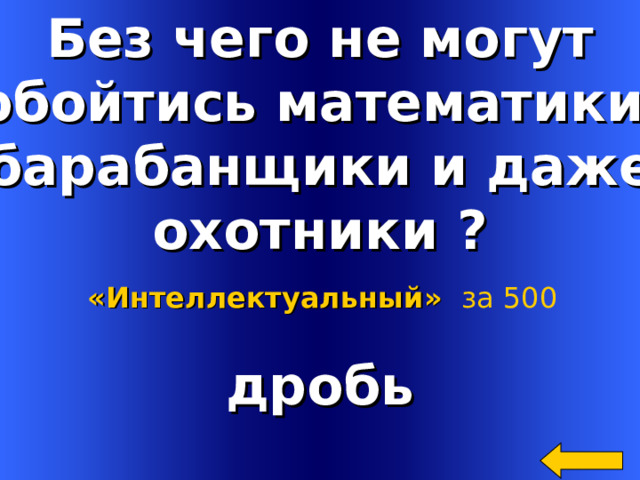 Без чего не могут обойтись математики, барабанщики и даже охотники ? «Интеллектуальный»  за 500 дробь Welcome to Power Jeopardy   © Don Link, Indian Creek School, 2004 You can easily customize this template to create your own Jeopardy game. Simply follow the step-by-step instructions that appear on Slides 1-3. 2 