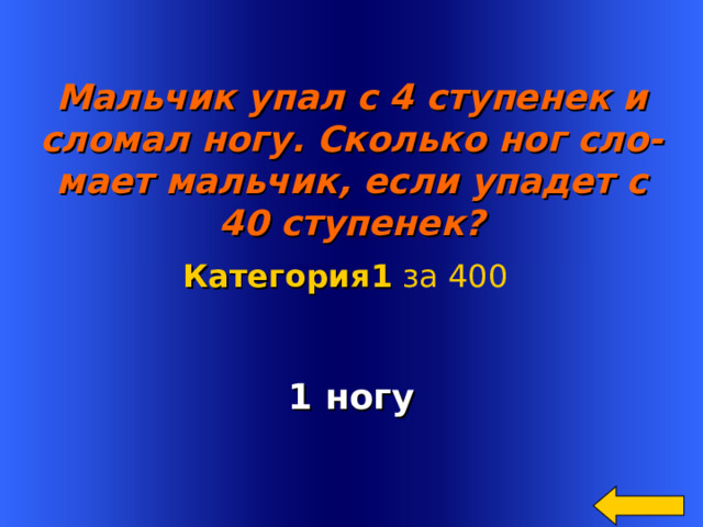  Мальчик упал с 4 ступенек и сломал ногу. Сколько ног сло- мает мальчик, если упадет с 40 ступенек? Категория 1  за 400 1 ногу Welcome to Power Jeopardy   © Don Link, Indian Creek School, 2004 You can easily customize this template to create your own Jeopardy game. Simply follow the step-by-step instructions that appear on Slides 1-3. 2 