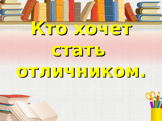 Кто хочет стать  отличником. 