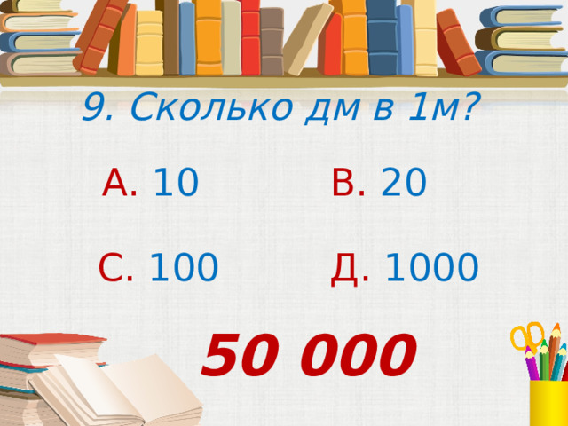 9. Сколько дм в 1м? А. 10 В. 20 С. 100 Д. 1000 50 000 