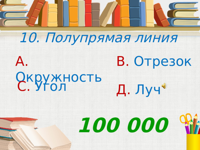 10. Полупрямая линия А. Окружность В. Отрезок С. Угол Д. Луч 100 000 