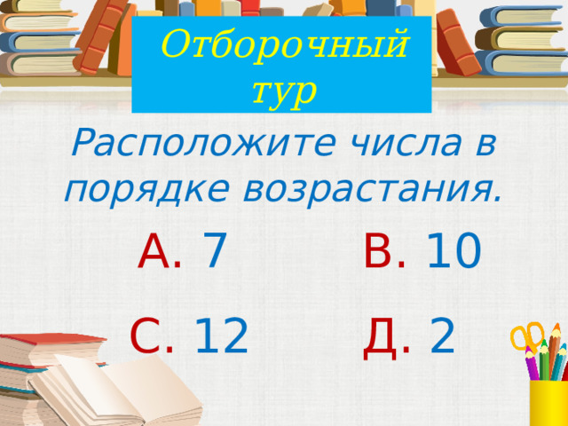 Отборочный тур Расположите числа в порядке возрастания. А. 7 В. 10 С. 12 Д. 2 
