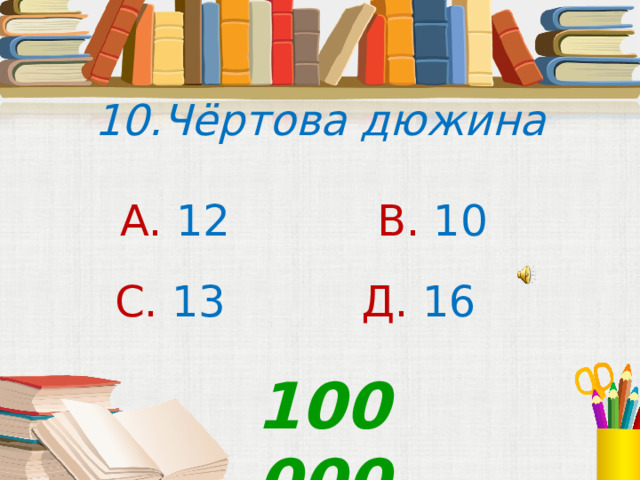  10.Чёртова дюжина А. 12 В. 10 С. 13 Д. 16  100 000 