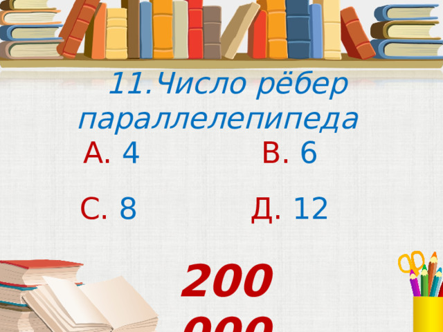  11.Число рёбер параллелепипеда А. 4 В. 6 С. 8 Д. 12  200 000 