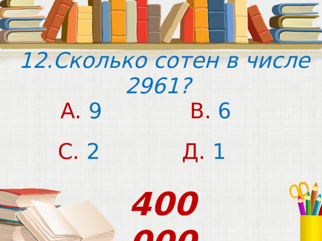 12.Сколько сотен в числе 2961? А. 9 В. 6 С. 2 Д. 1  400 000 