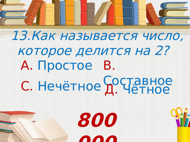 13.Как называется число, которое делится на 2? А. Простое В. Составное С. Нечётное Д. Чётное  800 000 