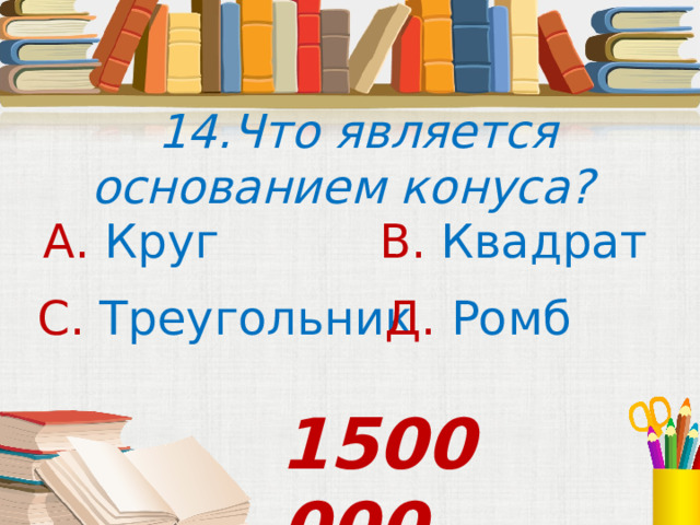  14.Что является основанием конуса? А. Круг В. Квадрат С. Треугольник Д. Ромб  1500 000 