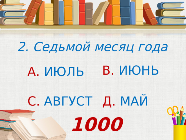 2. Седьмой месяц года В. ИЮНЬ А. ИЮЛЬ С. АВГУСТ Д. МАЙ 1000 