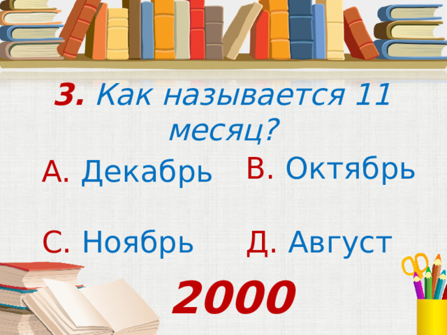 3. Как называется 11 месяц? В. Октябрь А. Декабрь С. Ноябрь Д. Август 2000 
